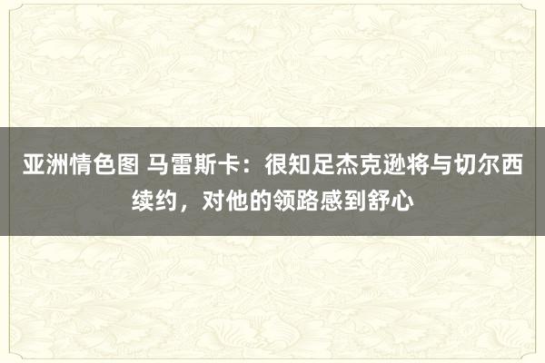 亚洲情色图 马雷斯卡：很知足杰克逊将与切尔西续约，对他的领路感到舒心