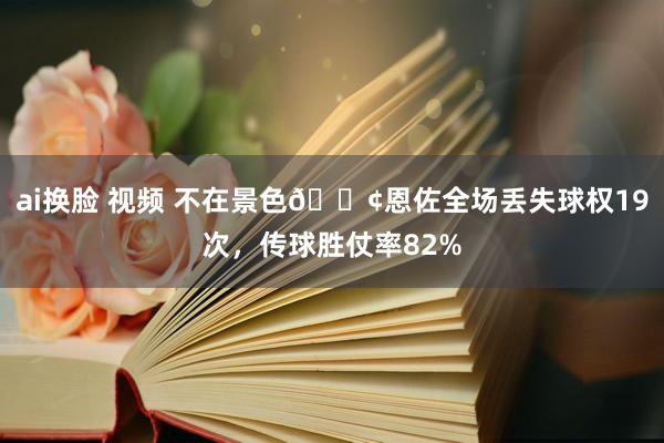 ai换脸 视频 不在景色😢恩佐全场丢失球权19次，传球胜仗率82%