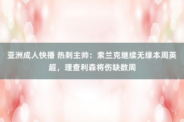 亚洲成人快播 热刺主帅：索兰克继续无缘本周英超，理查利森将伤缺数周