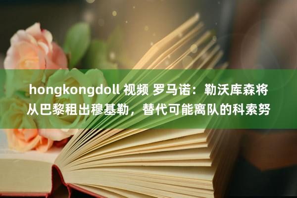 hongkongdoll 视频 罗马诺：勒沃库森将从巴黎租出穆基勒，替代可能离队的科索努