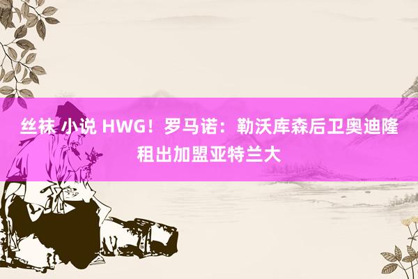 丝袜 小说 HWG！罗马诺：勒沃库森后卫奥迪隆租出加盟亚特兰大