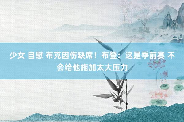 少女 自慰 布克因伤缺席！布登：这是季前赛 不会给他施加太大压力