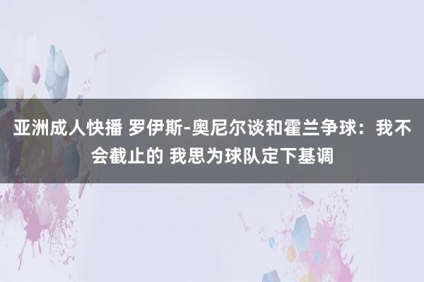 亚洲成人快播 罗伊斯-奥尼尔谈和霍兰争球：我不会截止的 我思为球队定下基调