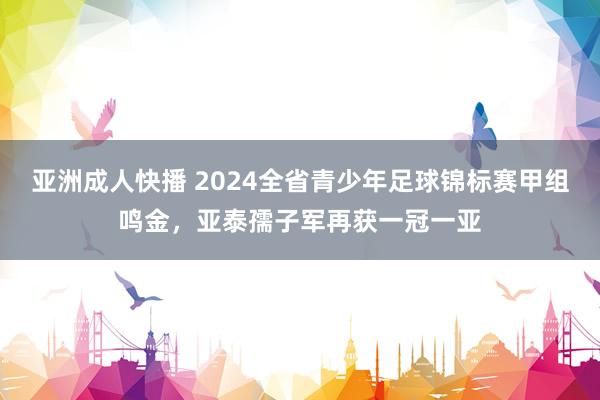 亚洲成人快播 2024全省青少年足球锦标赛甲组鸣金，亚泰孺子军再获一冠一亚