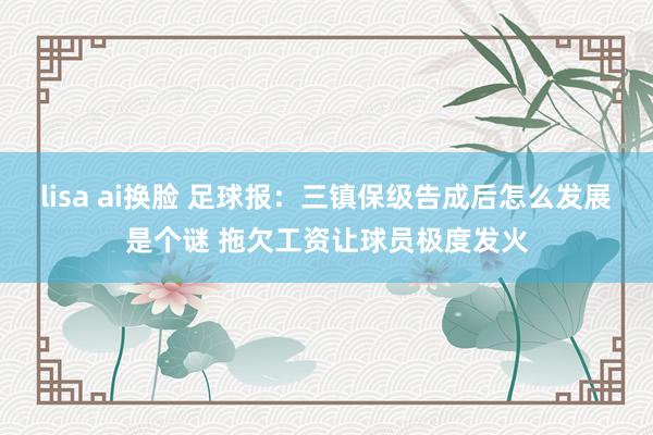 lisa ai换脸 足球报：三镇保级告成后怎么发展是个谜 拖欠工资让球员极度发火