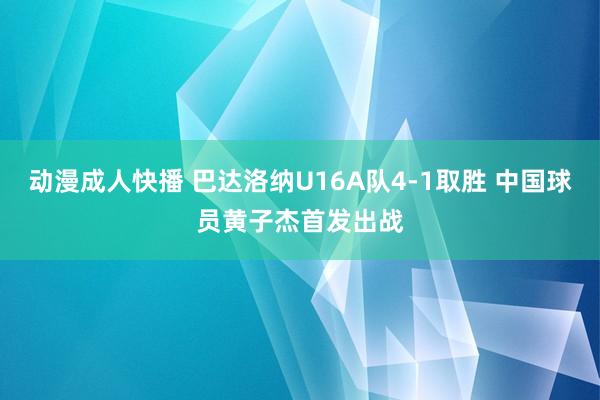 动漫成人快播 巴达洛纳U16A队4-1取胜 中国球员黄子杰首发出战
