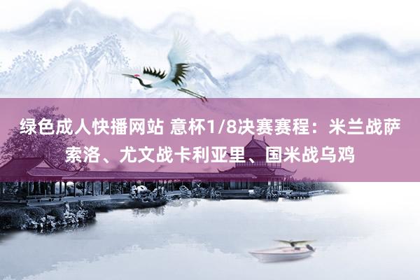 绿色成人快播网站 意杯1/8决赛赛程：米兰战萨索洛、尤文战卡利亚里、国米战乌鸡