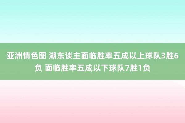亚洲情色图 湖东谈主面临胜率五成以上球队3胜6负 面临胜率五成以下球队7胜1负