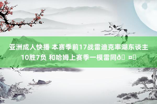 亚洲成人快播 本赛季前17战雷迪克率湖东谈主10胜7负 和哈姆上赛季一模雷同🤔