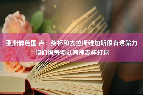 亚洲情色图 卢：奖杯和去拉斯维加斯很有诱骗力 咱们得每场以同神志样打球
