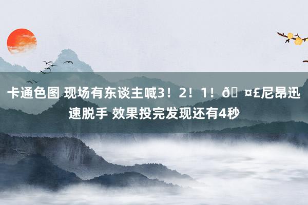 卡通色图 现场有东谈主喊3！2！1！🤣尼昂迅速脱手 效果投完发现还有4秒
