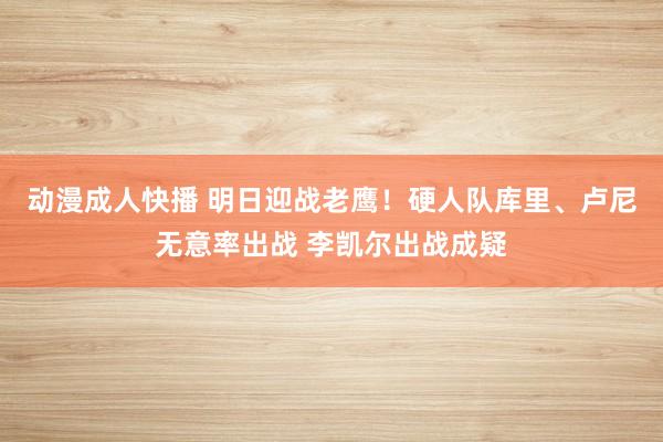 动漫成人快播 明日迎战老鹰！硬人队库里、卢尼无意率出战 李凯尔出战成疑