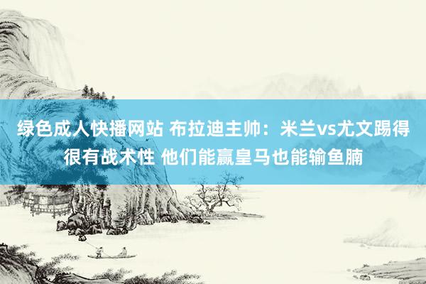 绿色成人快播网站 布拉迪主帅：米兰vs尤文踢得很有战术性 他们能赢皇马也能输鱼腩