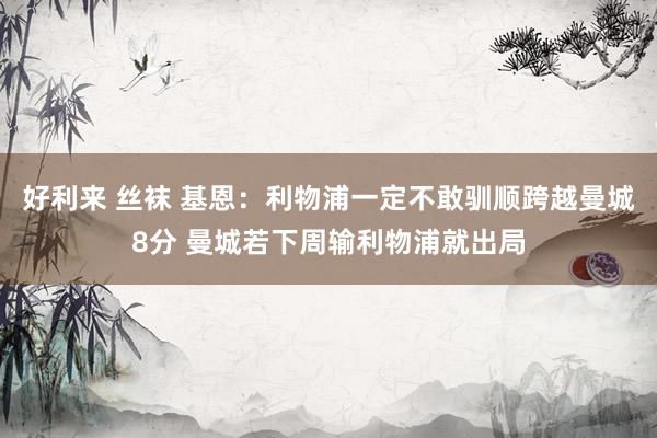 好利来 丝袜 基恩：利物浦一定不敢驯顺跨越曼城8分 曼城若下周输利物浦就出局