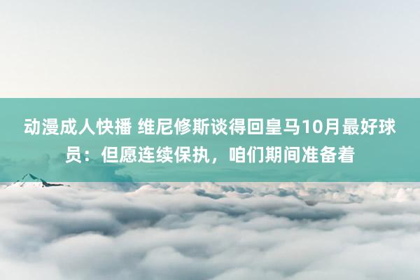 动漫成人快播 维尼修斯谈得回皇马10月最好球员：但愿连续保执，咱们期间准备着