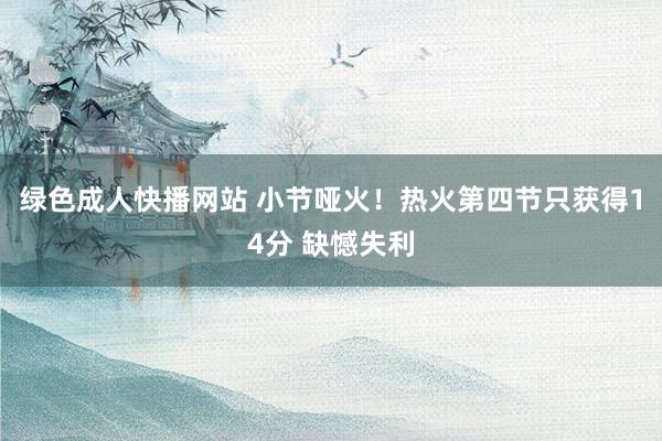 绿色成人快播网站 小节哑火！热火第四节只获得14分 缺憾失利