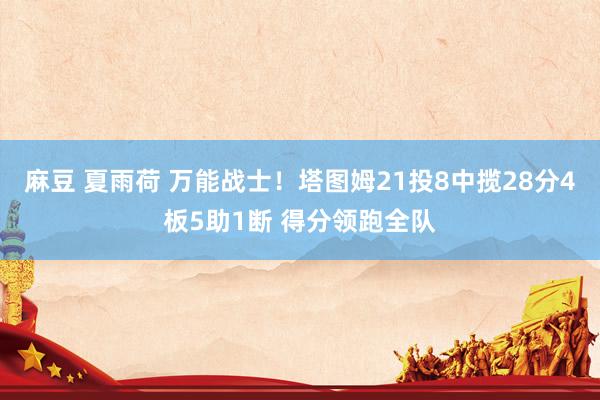 麻豆 夏雨荷 万能战士！塔图姆21投8中揽28分4板5助1断 得分领跑全队