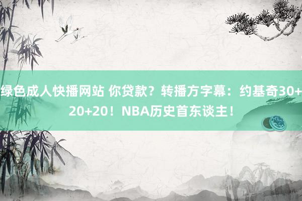 绿色成人快播网站 你贷款？转播方字幕：约基奇30+20+20！NBA历史首东谈主！