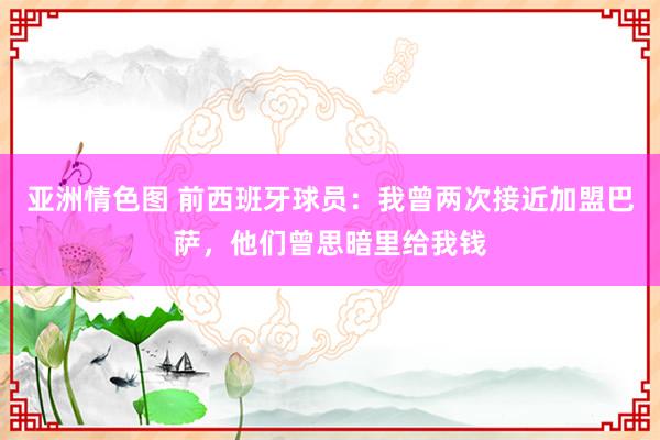 亚洲情色图 前西班牙球员：我曾两次接近加盟巴萨，他们曾思暗里给我钱