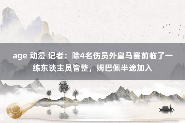 age 动漫 记者：除4名伤员外皇马赛前临了一练东谈主员皆整，姆巴佩半途加入