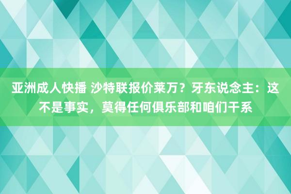 亚洲成人快播 沙特联报价莱万？牙东说念主：这不是事实，莫得任何俱乐部和咱们干系
