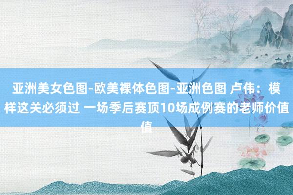 亚洲美女色图-欧美裸体色图-亚洲色图 卢伟：模样这关必须过 一场季后赛顶10场成例赛的老师价值