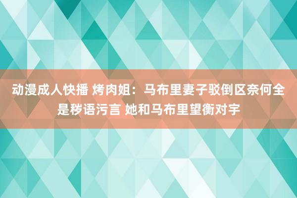 动漫成人快播 烤肉姐：马布里妻子驳倒区奈何全是秽语污言 她和马布里望衡对宇