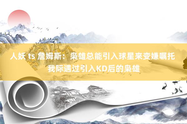 人妖 ts 詹姆斯：枭雄总能引入球星来变嫌嘱托 我际遇过引入KD后的枭雄