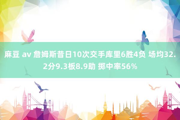 麻豆 av 詹姆斯昔日10次交手库里6胜4负 场均32.2分9.3板8.9助 掷中率56%