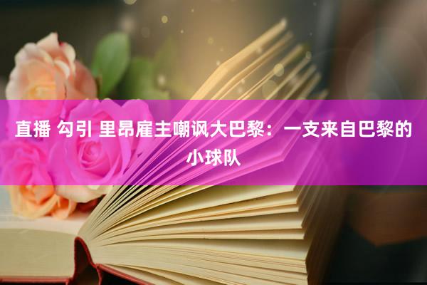 直播 勾引 里昂雇主嘲讽大巴黎：一支来自巴黎的小球队