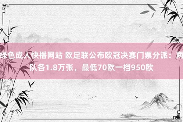 绿色成人快播网站 欧足联公布欧冠决赛门票分派：两队各1.8万张，最低70欧一档950欧