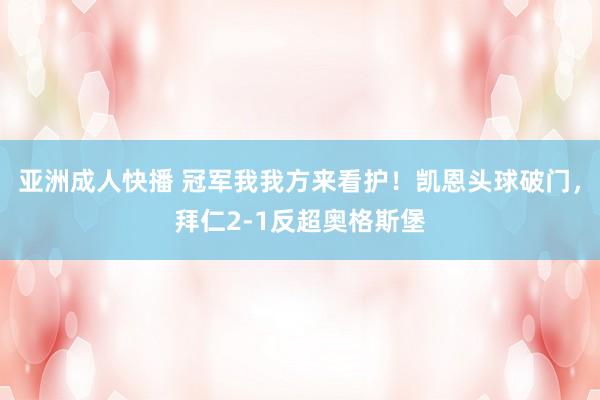 亚洲成人快播 冠军我我方来看护！凯恩头球破门，拜仁2-1反超奥格斯堡