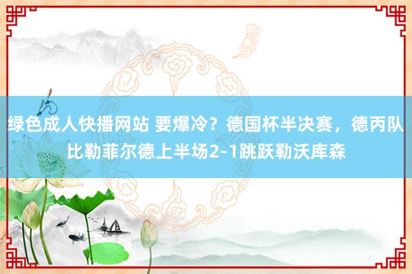 绿色成人快播网站 要爆冷？德国杯半决赛，德丙队比勒菲尔德上半场2-1跳跃勒沃库森